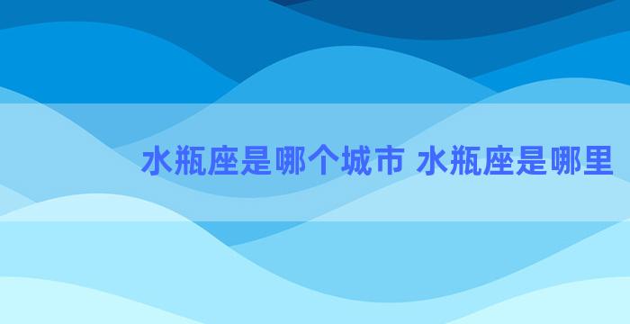 水瓶座是哪个城市 水瓶座是哪里